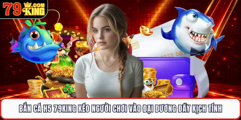 Bắn Cá H5 79KING Kéo Người Chơi Vào Đại Dương Đầy Kịch Tính