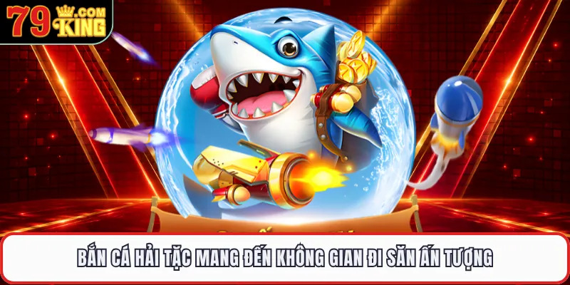 Bắn cá hải tặc mang đến không gian đi săn ấn tượng