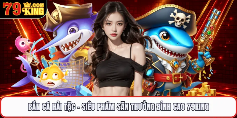 Bắn Cá Hải Tặc - Siêu Phẩm Săn Thưởng Đỉnh Cao 79KING