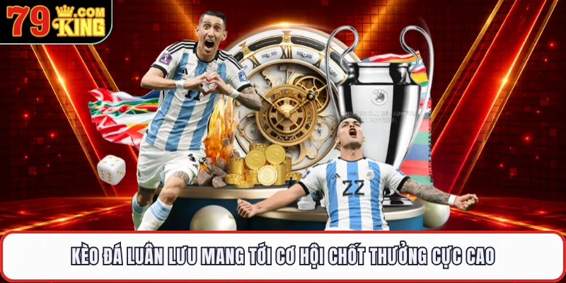 Kèo đá luân lưu mang tới cơ hội chốt thưởng cực cao