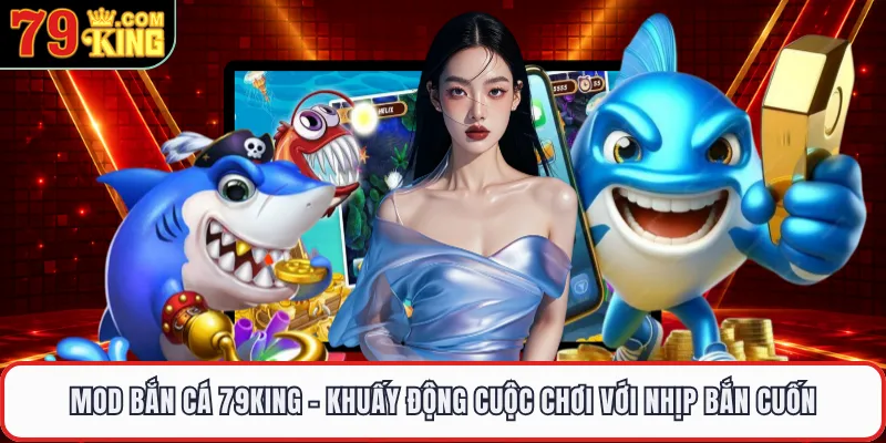 Mod Bắn Cá 79KING - Khuấy Động Cuộc Chơi Với Nhịp Bắn Cuốn