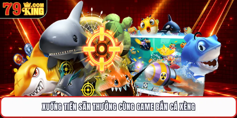 Xuống tiền săn thưởng cùng game Bắn Cá Xèng